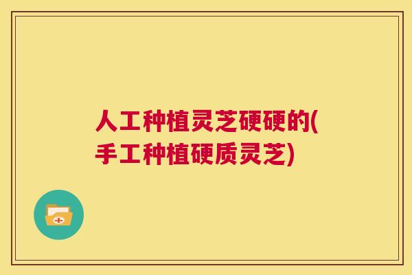 人工种植灵芝硬硬的(手工种植硬质灵芝)