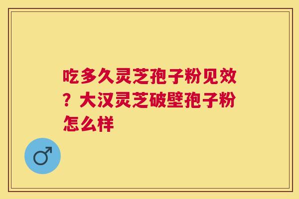 吃多久灵芝孢子粉见效？大汉灵芝破壁孢子粉怎么样