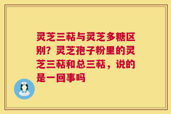 灵芝三萜与灵芝多糖区别？灵芝孢子粉里的灵芝三萜和总三萜，说的是一回事吗