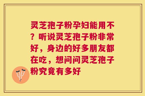 灵芝孢子粉孕妇能用不？听说灵芝孢子粉非常好，身边的好多朋友都在吃，想问问灵芝孢子粉究竟有多好