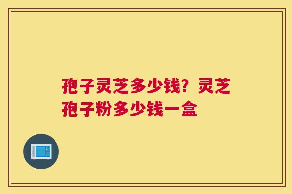 孢子灵芝多少钱？灵芝孢子粉多少钱一盒