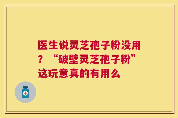 医生说灵芝孢子粉没用？“破壁灵芝孢子粉”这玩意真的有用么