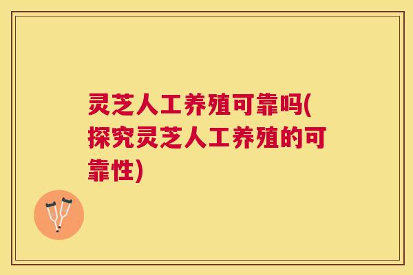灵芝人工养殖可靠吗(探究灵芝人工养殖的可靠性)