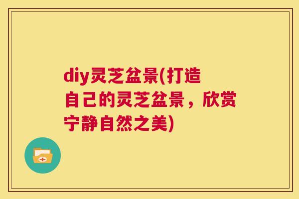 diy灵芝盆景(打造自己的灵芝盆景，欣赏宁静自然之美)