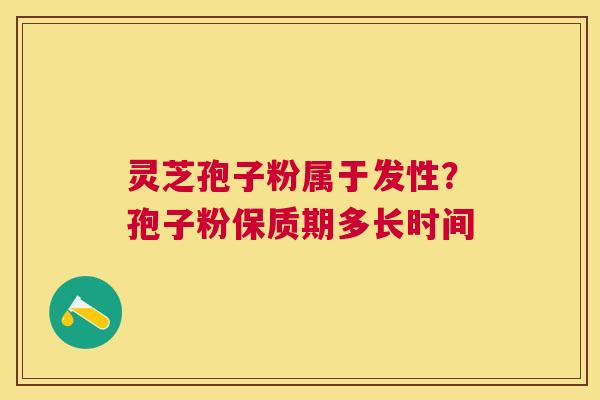 灵芝孢子粉属于发性？孢子粉保质期多长时间