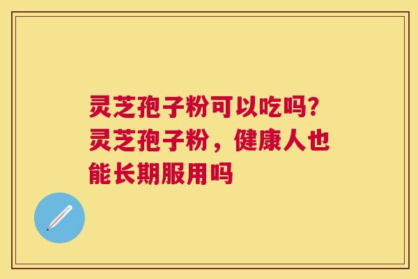 灵芝孢子粉可以吃吗？灵芝孢子粉，健康人也能长期服用吗