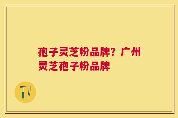 孢子灵芝粉品牌？广州灵芝孢子粉品牌