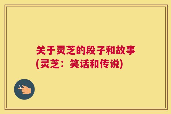 关于灵芝的段子和故事(灵芝：笑话和传说)