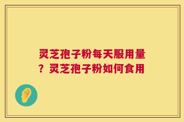 灵芝孢子粉每天服用量？灵芝孢子粉如何食用