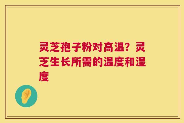 灵芝孢子粉对高温？灵芝生长所需的温度和湿度