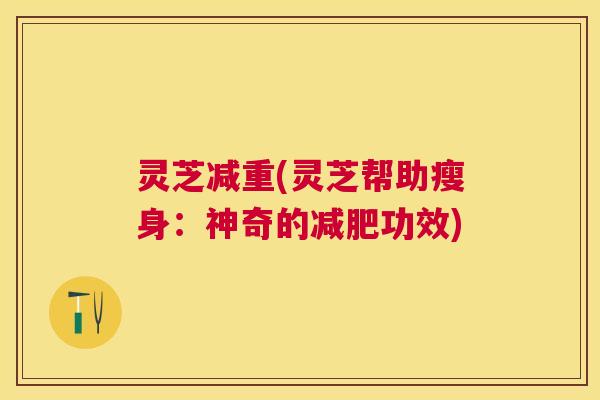 灵芝减重(灵芝帮助瘦身：神奇的功效)