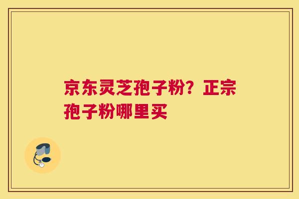 京东灵芝孢子粉？正宗孢子粉哪里买