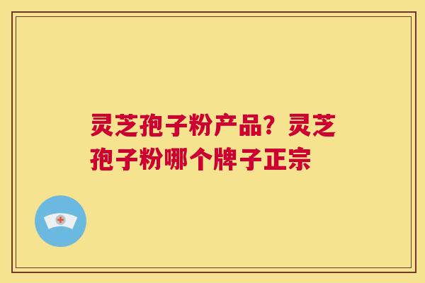 灵芝孢子粉产品？灵芝孢子粉哪个牌子正宗