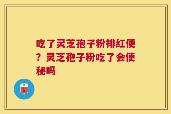 吃了灵芝孢子粉排红便？灵芝孢子粉吃了会吗