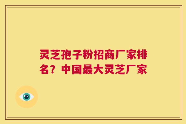灵芝孢子粉招商厂家排名？中国大灵芝厂家
