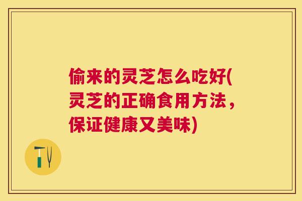 偷来的灵芝怎么吃好(灵芝的正确食用方法，保证健康又美味)