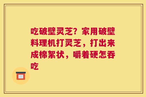 吃破壁灵芝？家用破壁料理机打灵芝，打出来成棉絮状，嚼着硬怎吞吃