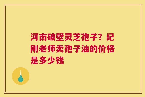 河南破壁灵芝孢子？纪刚老师卖孢子油的价格是多少钱