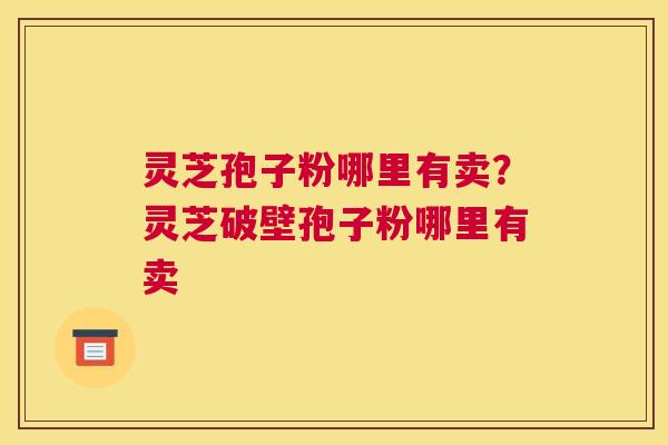 灵芝孢子粉哪里有卖？灵芝破壁孢子粉哪里有卖