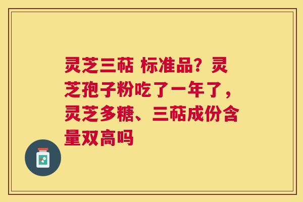 灵芝三萜 标准品？灵芝孢子粉吃了一年了，灵芝多糖、三萜成份含量双高吗