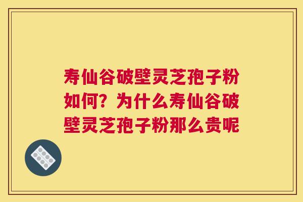寿仙谷破壁灵芝孢子粉如何？为什么寿仙谷破壁灵芝孢子粉那么贵呢