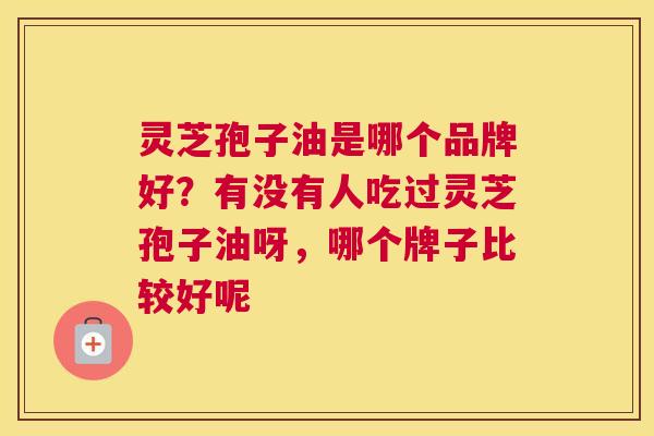 灵芝孢子油是哪个品牌好？有没有人吃过灵芝孢子油呀，哪个牌子比较好呢