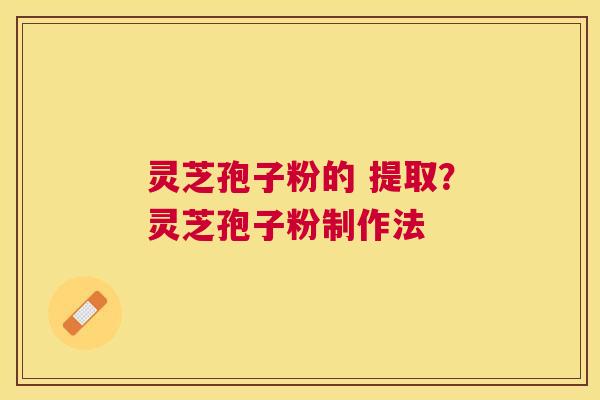 灵芝孢子粉的 提取？灵芝孢子粉制作法