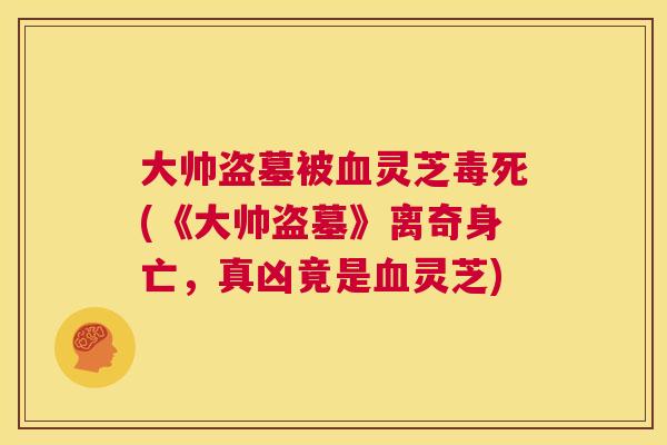 大帅盗墓被灵芝毒死(《大帅盗墓》离奇身亡，真凶竟是灵芝)