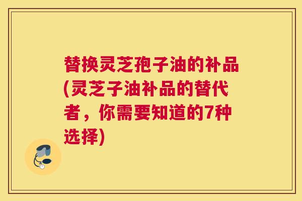 替换灵芝孢子油的补品(灵芝子油补品的替代者，你需要知道的7种选择)