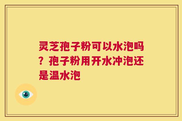 灵芝孢子粉可以水泡吗？孢子粉用开水冲泡还是温水泡