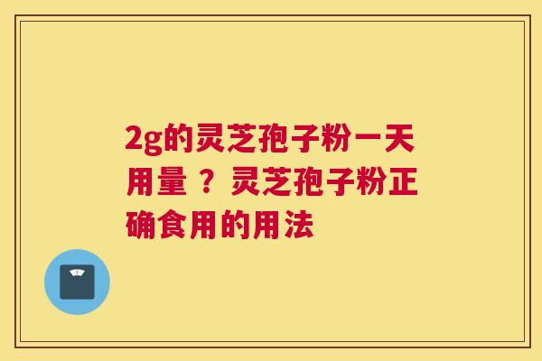 2g的灵芝孢子粉一天用量 ？灵芝孢子粉正确食用的用法