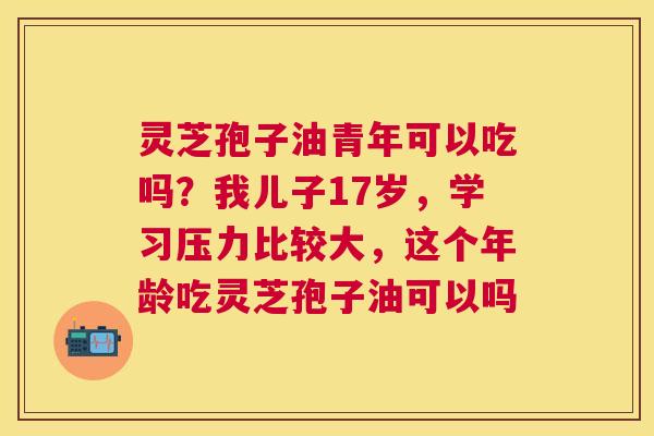 灵芝孢子油青年可以吃吗？我儿子17岁，学习压力比较大，这个年龄吃灵芝孢子油可以吗