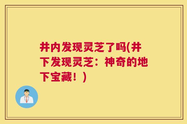 井内发现灵芝了吗(井下发现灵芝：神奇的地下宝藏！)