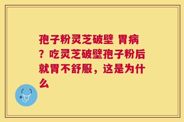 孢子粉灵芝破壁 胃？吃灵芝破壁孢子粉后就胃不舒服，这是为什么