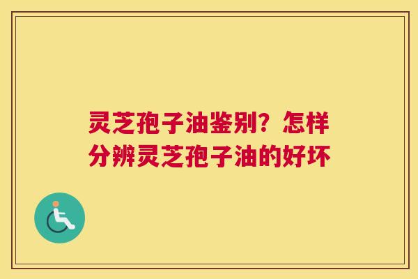 灵芝孢子油鉴别？怎样分辨灵芝孢子油的好坏