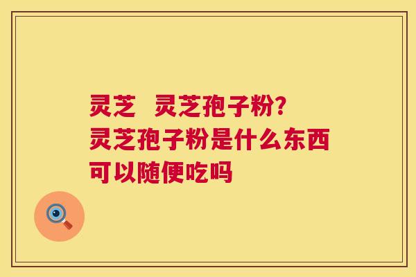 灵芝  灵芝孢子粉？灵芝孢子粉是什么东西可以随便吃吗
