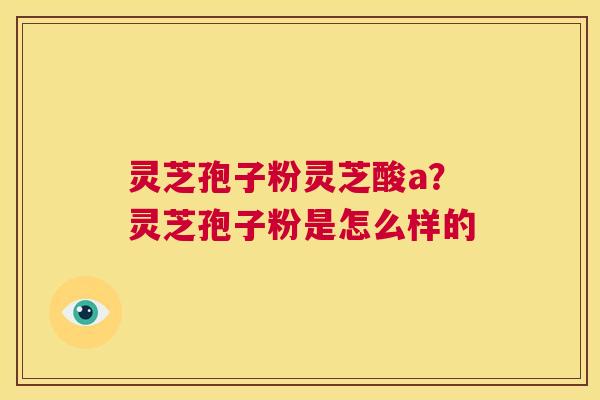 灵芝孢子粉灵芝酸a？灵芝孢子粉是怎么样的