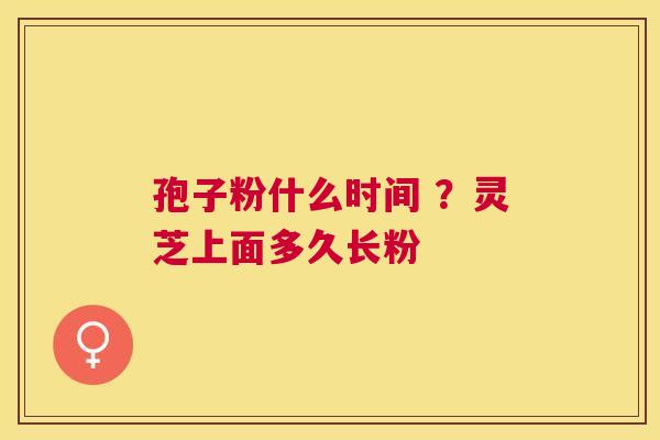 孢子粉什么时间 ？灵芝上面多久长粉