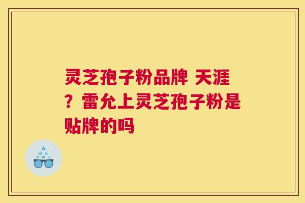 灵芝孢子粉品牌 天涯？雷允上灵芝孢子粉是贴牌的吗