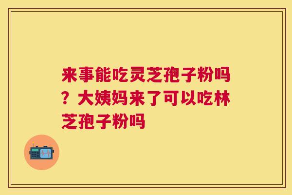 来事能吃灵芝孢子粉吗？大姨妈来了可以吃林芝孢子粉吗