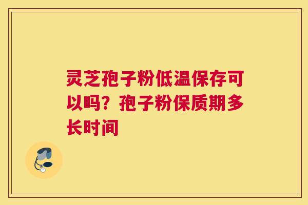 灵芝孢子粉低温保存可以吗？孢子粉保质期多长时间