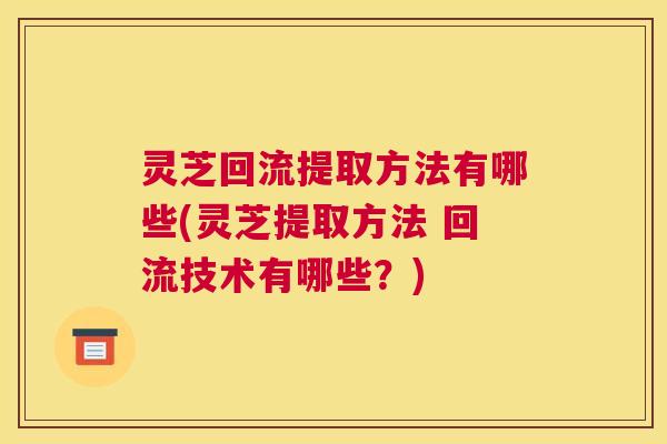 灵芝回流提取方法有哪些(灵芝提取方法 回流技术有哪些？)