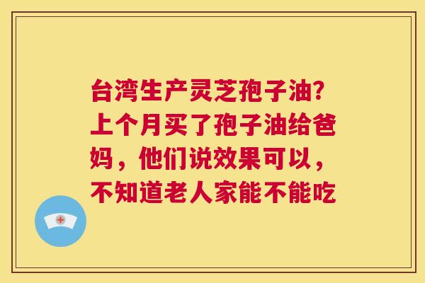 台湾生产灵芝孢子油？上个月买了孢子油给爸妈，他们说效果可以，不知道老人家能不能吃