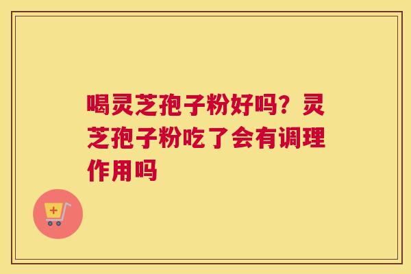 喝灵芝孢子粉好吗？灵芝孢子粉吃了会有调理作用吗
