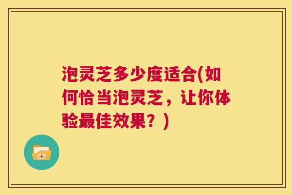 泡灵芝多少度适合(如何恰当泡灵芝，让你体验佳效果？)