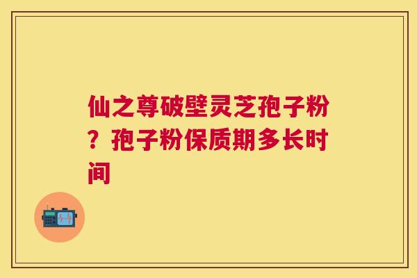 仙之尊破壁灵芝孢子粉？孢子粉保质期多长时间