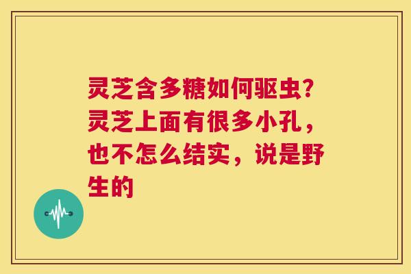 灵芝含多糖如何驱虫？灵芝上面有很多小孔，也不怎么结实，说是野生的