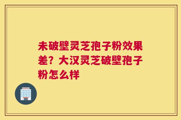 未破壁灵芝孢子粉效果差？大汉灵芝破壁孢子粉怎么样