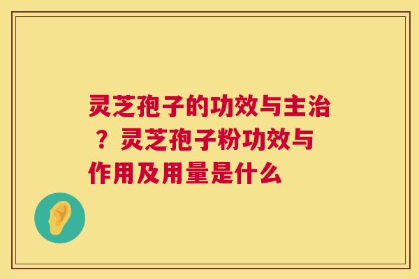 灵芝孢子的功效与主 ？灵芝孢子粉功效与作用及用量是什么