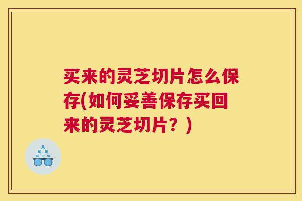 买来的灵芝切片怎么保存(如何妥善保存买回来的灵芝切片？)